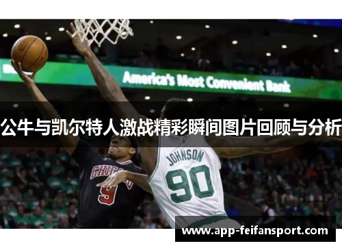公牛与凯尔特人激战精彩瞬间图片回顾与分析